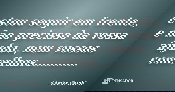 estou seguir em frente,
e não precisso da vossa ajuda, nem vossos conselhos.............. Frase de Nastor David.