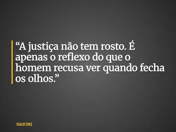 “A justiça não tem rosto. É apenas o reflexo do que o homem recusa ver quando fecha os olhos.”⁠... Frase de NASUMI.