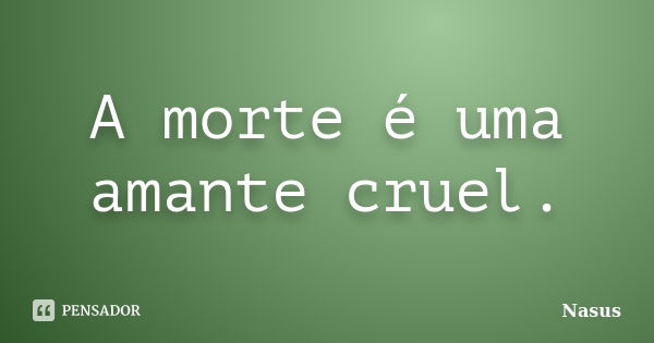 A morte é uma amante cruel.... Frase de Nasus.