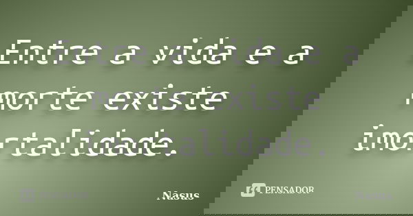 Entre a vida e a morte existe imortalidade.... Frase de Nasus.