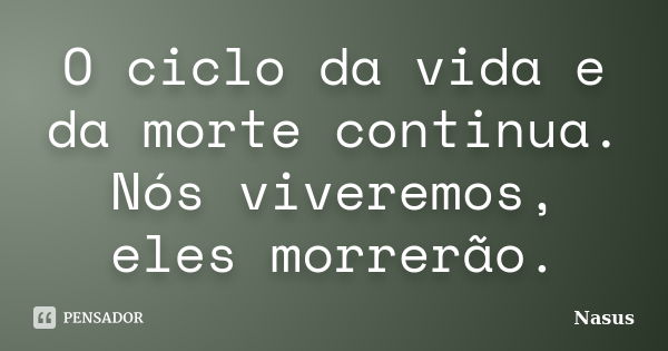 O ciclo da vida e da morte continua. Nós viveremos, eles morrerão.... Frase de Nasus.