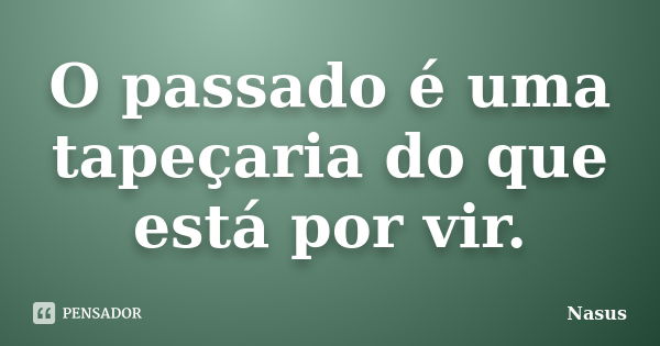 O passado é uma tapeçaria do que está por vir.... Frase de Nasus.