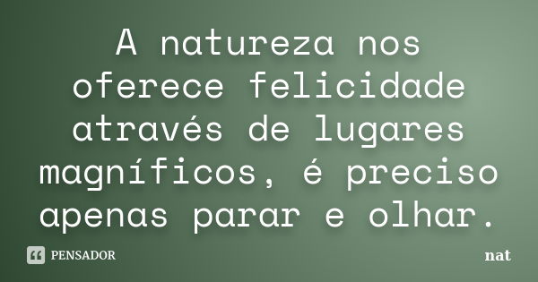 A natureza nos oferece felicidade através de lugares magníficos, é preciso apenas parar e olhar.... Frase de nat.