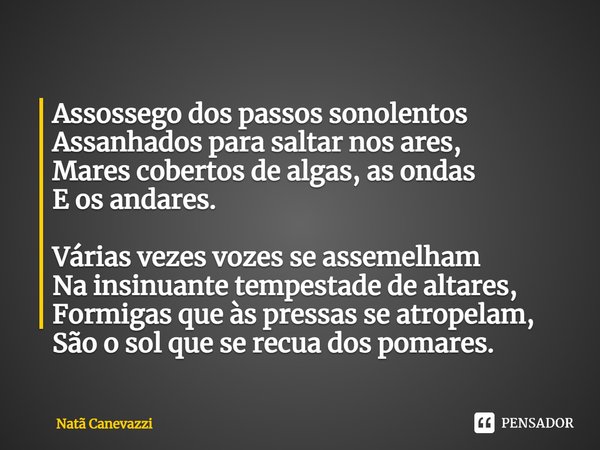 ⁠Assossego dos passos sonolentos
Assanhados para saltar nos ares,
Mares cobertos de algas, as ondas
E os andares. Várias vezes vozes se assemelham
Na insinuante... Frase de Natã Canevazzi.