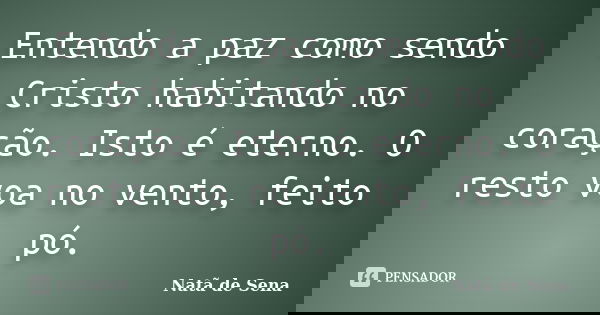Entendo a paz como sendo Cristo habitando no coração. Isto é eterno. O resto voa no vento, feito pó.... Frase de Natã de Sena.