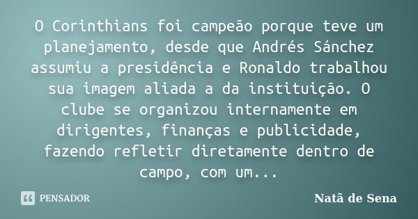 O Corinthians foi campeão porque teve um planejamento, desde que Andrés Sánchez assumiu a presidência e Ronaldo trabalhou sua imagem aliada a da instituição. O ... Frase de Natã de Sena.