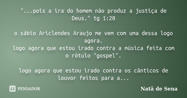 "...pois a ira do homem não produz a justiça de Deus." tg 1:20 o sábio Ariclendes Araujo me vem com uma dessa logo agora. logo agora que estou irado c... Frase de Natã de Sena.