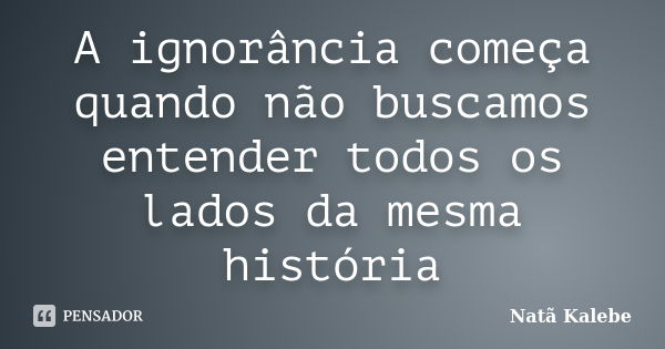 A ignorância começa quando não buscamos entender todos os lados da mesma história... Frase de Natã Kalebe.