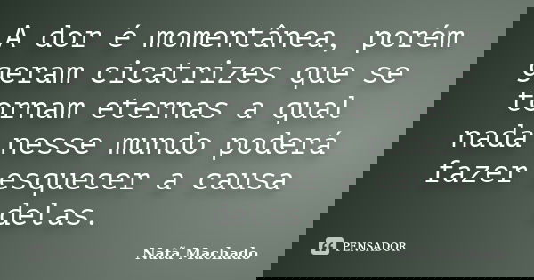 A dor é momentânea, porém geram cicatrizes que se tornam eternas a qual nada nesse mundo poderá fazer esquecer a causa delas.... Frase de Natã Machado.