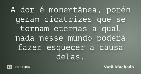 A dor é momentânea, porém geram cicatrizes que se tornam eternas a qual nada nesse mundo poderá fazer esquecer a causa delas.... Frase de Natã Machado.