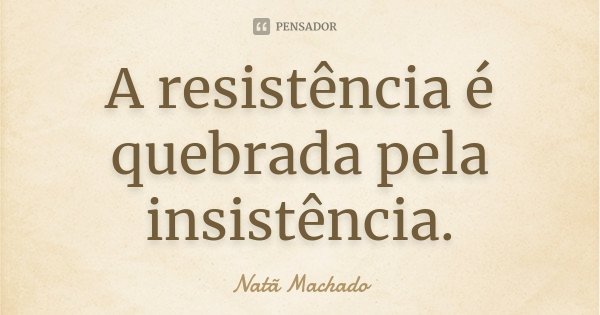 A resistência é quebrada pela insistência.... Frase de Natã Machado.