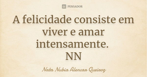 A felicidade consiste em viver e amar intensamente. NN... Frase de Nata Nubia Alencar Queiroz.