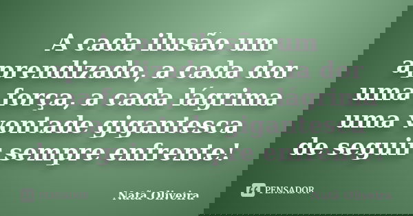 A cada ilusão um aprendizado, a cada dor uma força, a cada lágrima uma vontade gigantesca de seguir sempre enfrente!... Frase de Natã Oliveira..