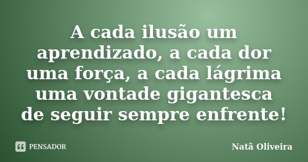 A cada ilusão um aprendizado, a cada dor uma força, a cada lágrima uma vontade gigantesca de seguir sempre enfrente!... Frase de Natã Oliveira..