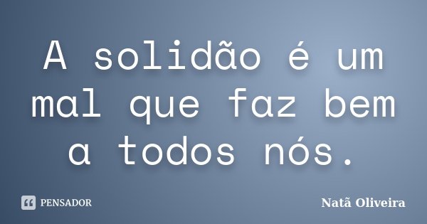 A solidão é um mal que faz bem a todos nós.... Frase de Natã Oliveira..