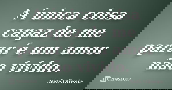 A única coisa capaz de me parar é um amor não vivido.... Frase de Natã Oliveira..