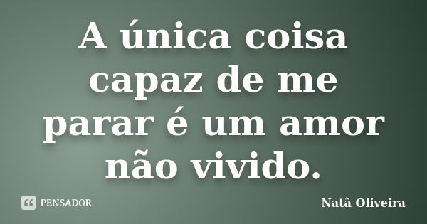 A única coisa capaz de me parar é um amor não vivido.... Frase de Natã Oliveira..