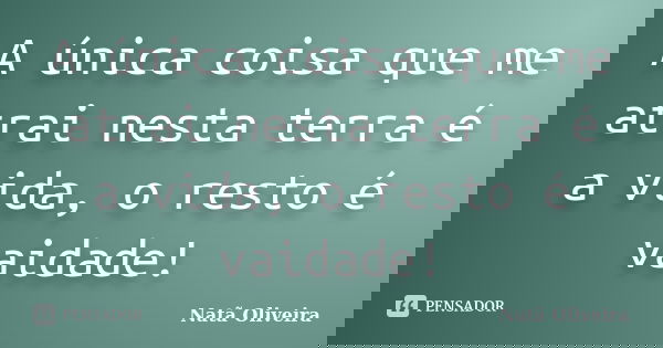 A única coisa que me atrai nesta terra é a vida, o resto é vaidade!... Frase de Natã Oliveira..