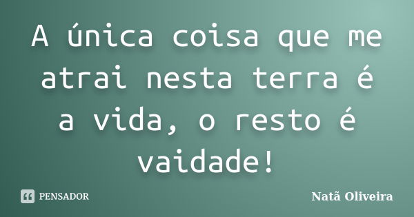 A única coisa que me atrai nesta terra é a vida, o resto é vaidade!... Frase de Natã Oliveira..