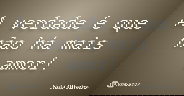 A verdade é que não há mais amor!... Frase de Natã Oliveira..