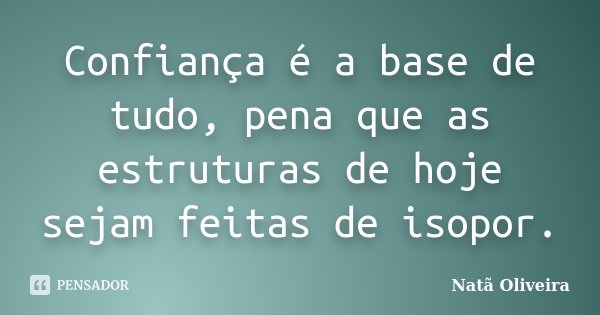 Confiança é a base de tudo, pena que as estruturas de hoje sejam feitas de isopor.... Frase de Natã Oliveira..