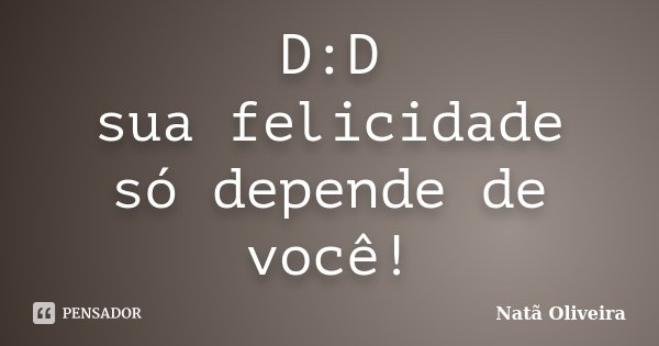 D:D sua felicidade só depende de você!... Frase de Natã Oliveira..