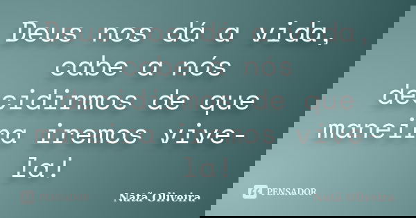 Deus nos dá a vida, cabe a nós decidirmos de que maneira iremos vive-la!... Frase de Natã Oliveira..