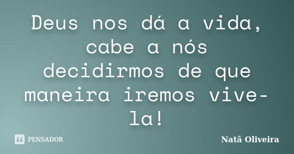 Deus nos dá a vida, cabe a nós decidirmos de que maneira iremos vive-la!... Frase de Natã Oliveira..