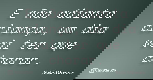 E não adianta criança, um dia vai ter que chorar.... Frase de Natã Oliveira..