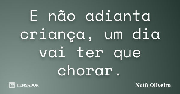 E não adianta criança, um dia vai ter que chorar.... Frase de Natã Oliveira..