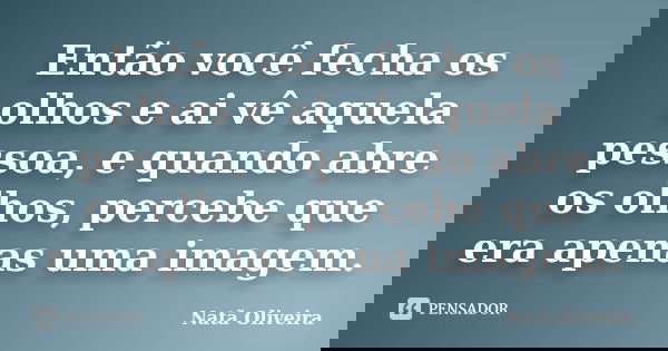 Então você fecha os olhos e ai vê aquela pessoa, e quando abre os olhos, percebe que era apenas uma imagem.... Frase de Natã Oliveira..