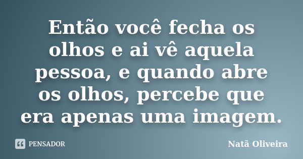 Então você fecha os olhos e ai vê aquela pessoa, e quando abre os olhos, percebe que era apenas uma imagem.... Frase de Natã Oliveira..