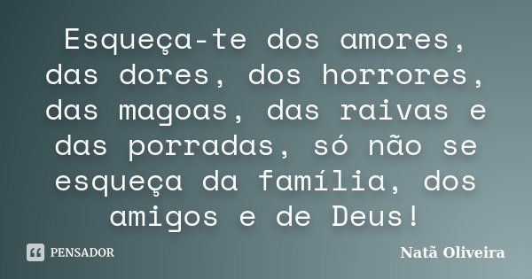 Esqueça-te dos amores, das dores, dos horrores, das magoas, das raivas e das porradas, só não se esqueça da família, dos amigos e de Deus!... Frase de Natã Oliveira..