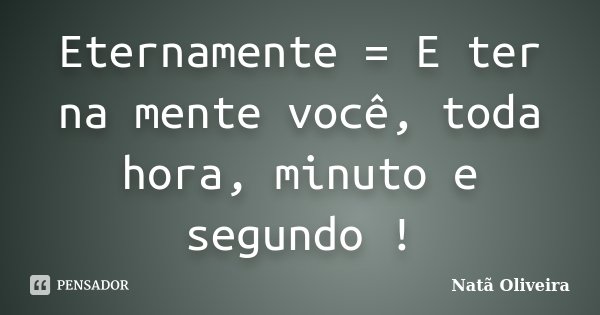 Eternamente = E ter na mente você, toda hora, minuto e segundo !... Frase de Natã Oliveira..