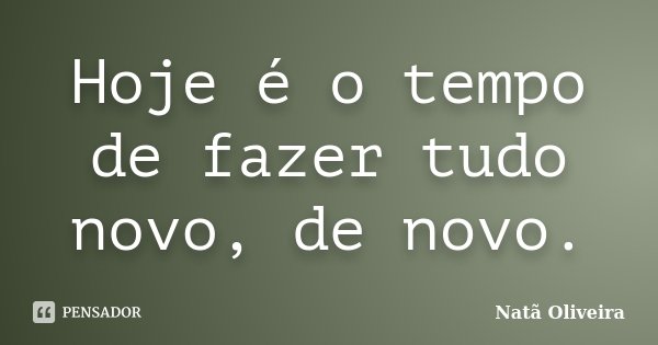 Hoje é o tempo de fazer tudo novo, de novo.... Frase de Natã Oliveira..