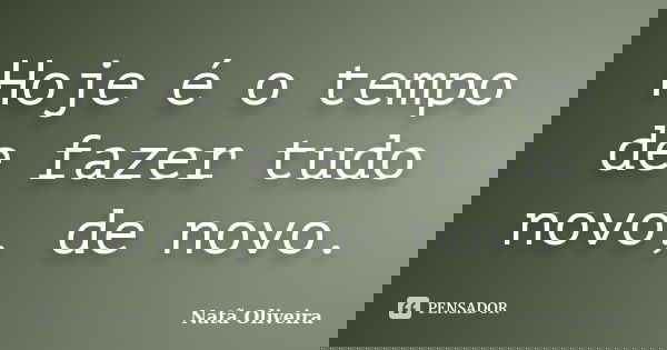 Hoje é o tempo de fazer tudo novo, de novo.... Frase de Natã Oliveira..