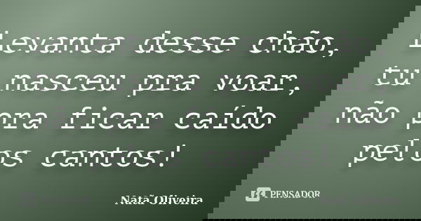 Levanta desse chão, tu nasceu pra voar, não pra ficar caído pelos cantos!... Frase de Natã Oliveira..