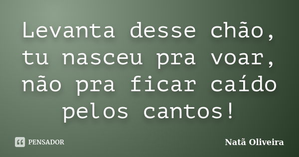 Levanta desse chão, tu nasceu pra voar, não pra ficar caído pelos cantos!... Frase de Natã Oliveira..