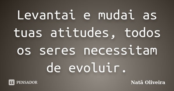 Levantai e mudai as tuas atitudes, todos os seres necessitam de evoluir.... Frase de Natã Oliveira..