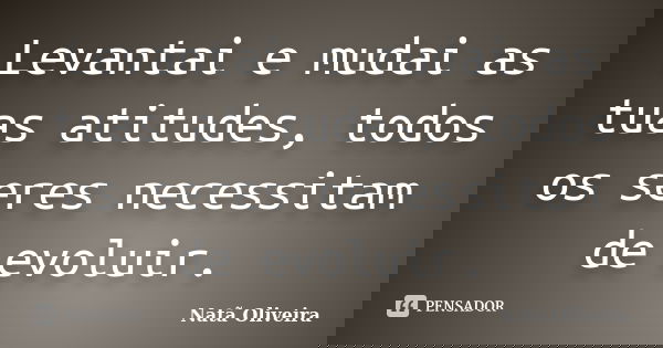 Levantai e mudai as tuas atitudes, todos os seres necessitam de evoluir.... Frase de Natã Oliveira..