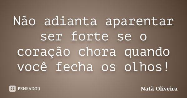 Não adianta aparentar ser forte se o coração chora quando você fecha os olhos!... Frase de Natã Oliveira..