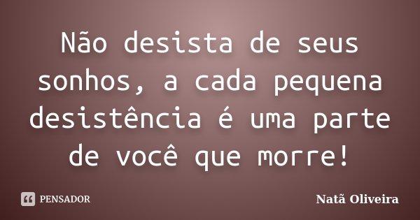 Não desista de seus sonhos, a cada pequena desistência é uma parte de você que morre!... Frase de Natã Oliveira..