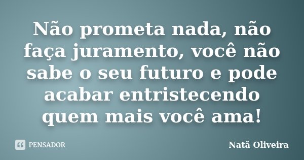 Não prometa nada, não faça juramento, você não sabe o seu futuro e pode acabar entristecendo quem mais você ama!... Frase de Natã Oliveira..
