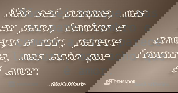 Não sei porque, mas eu paro, lembro e começo a rir, parece loucura, mas acho que é amor.... Frase de Natã Oliveira..