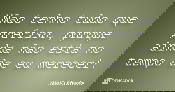 Não tenho tudo que preciso, porque ainda não está no tempo de eu merecer!... Frase de Natã Oliveira..