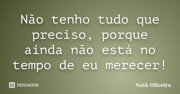 Não tenho tudo que preciso, porque ainda não está no tempo de eu merecer!... Frase de Natã Oliveira..