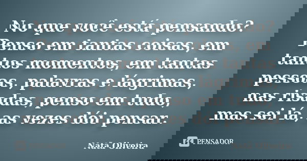 No que você está pensando? Penso em tantas coisas, em tantos momentos, em tantas pessoas, palavras e lágrimas, nas risadas, penso em tudo, mas sei lá, as vezes ... Frase de Natã Oliveira..