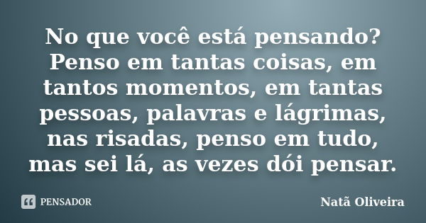 No que você está pensando? Penso em tantas coisas, em tantos momentos, em tantas pessoas, palavras e lágrimas, nas risadas, penso em tudo, mas sei lá, as vezes ... Frase de Natã Oliveira..