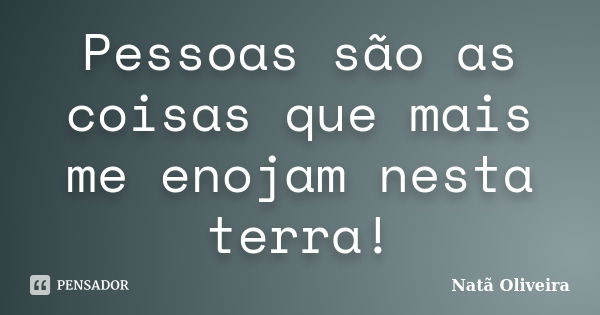 Pessoas são as coisas que mais me enojam nesta terra!... Frase de Natã Oliveira..