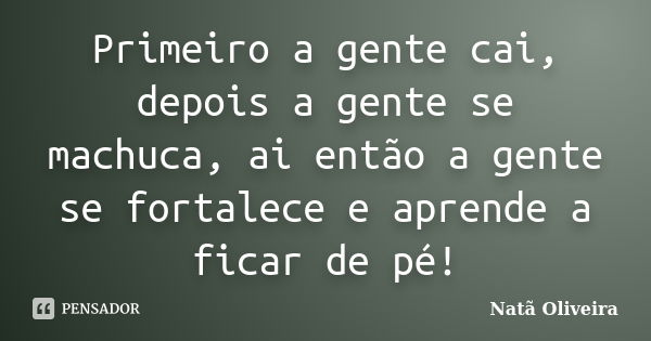 Primeiro a gente cai, depois a gente se machuca, ai então a gente se fortalece e aprende a ficar de pé!... Frase de Natã Oliveira..